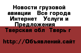 Новости грузовой авиации - Все города Интернет » Услуги и Предложения   . Тверская обл.,Тверь г.